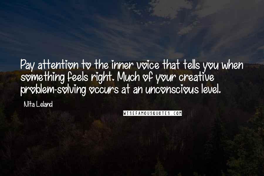 Nita Leland Quotes: Pay attention to the inner voice that tells you when something feels right. Much of your creative problem-solving occurs at an unconscious level.