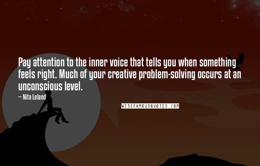 Nita Leland Quotes: Pay attention to the inner voice that tells you when something feels right. Much of your creative problem-solving occurs at an unconscious level.