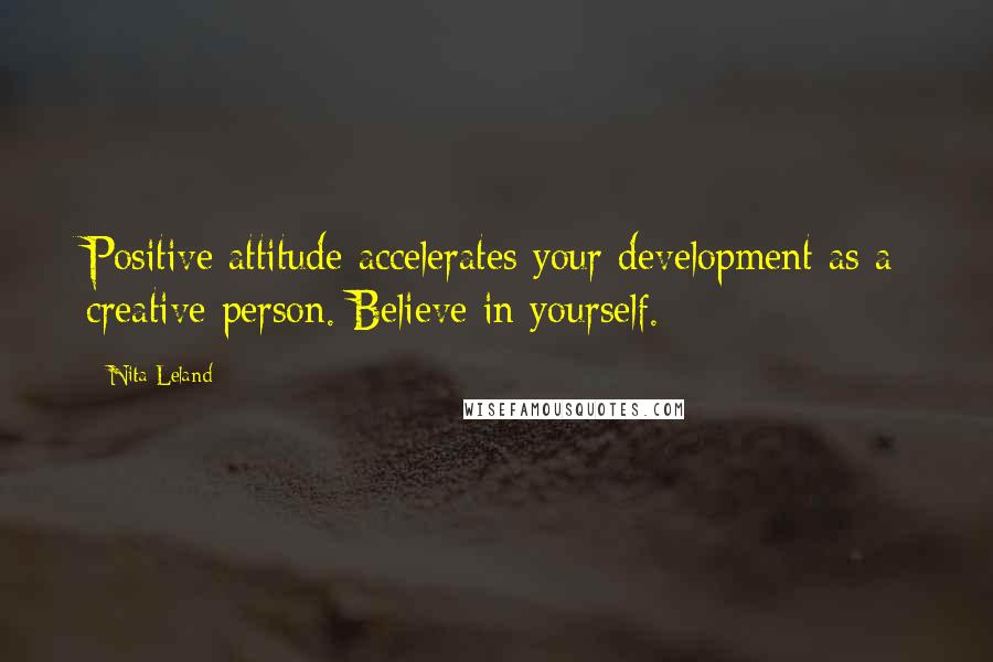 Nita Leland Quotes: Positive attitude accelerates your development as a creative person. Believe in yourself.