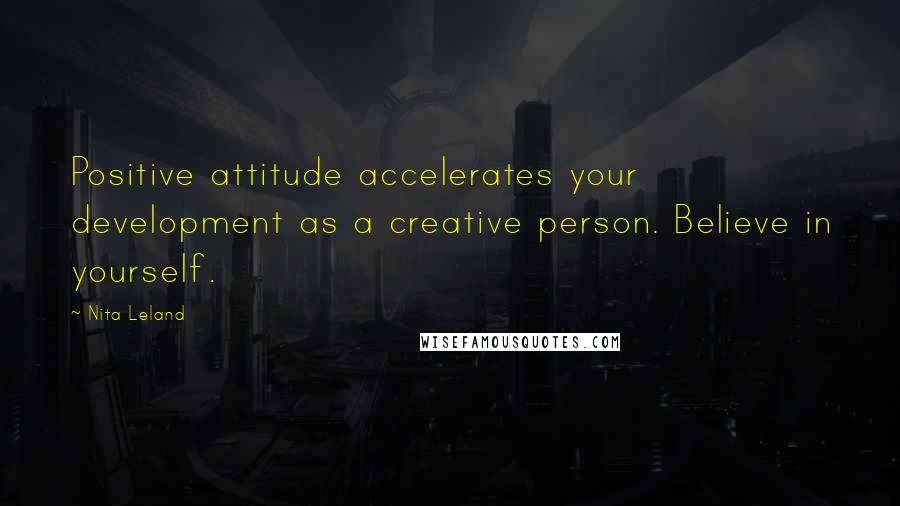 Nita Leland Quotes: Positive attitude accelerates your development as a creative person. Believe in yourself.