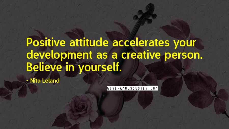 Nita Leland Quotes: Positive attitude accelerates your development as a creative person. Believe in yourself.