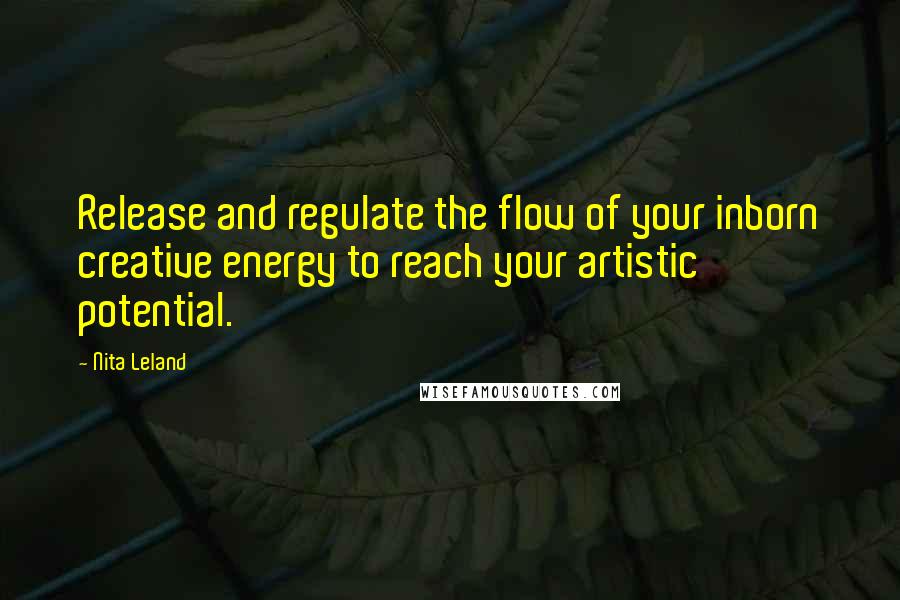 Nita Leland Quotes: Release and regulate the flow of your inborn creative energy to reach your artistic potential.