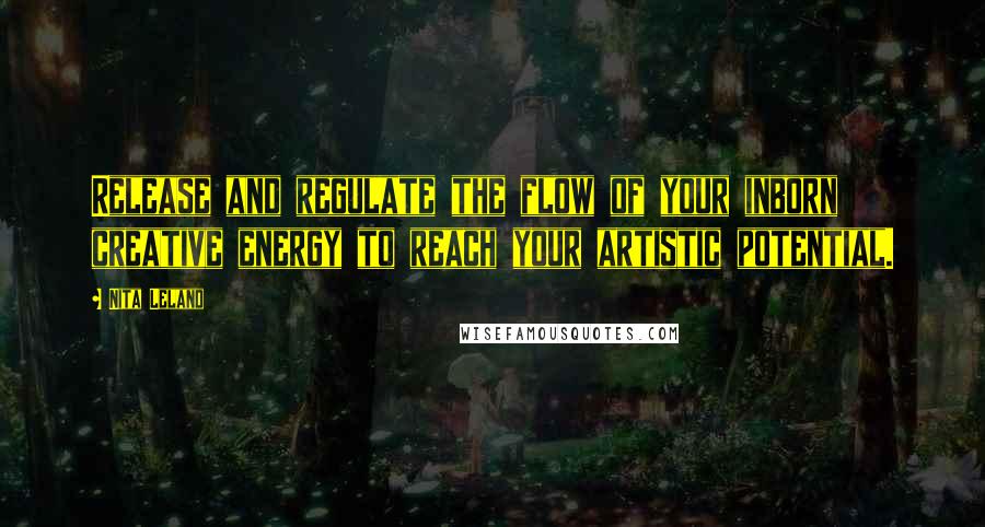 Nita Leland Quotes: Release and regulate the flow of your inborn creative energy to reach your artistic potential.