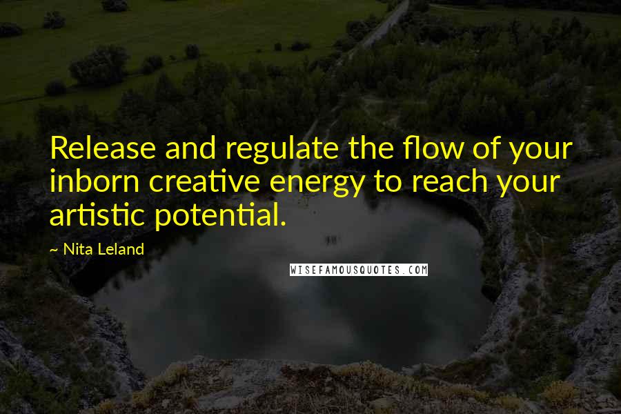 Nita Leland Quotes: Release and regulate the flow of your inborn creative energy to reach your artistic potential.