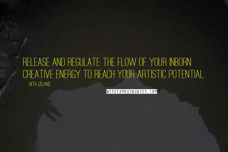 Nita Leland Quotes: Release and regulate the flow of your inborn creative energy to reach your artistic potential.