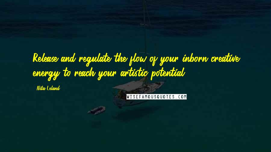 Nita Leland Quotes: Release and regulate the flow of your inborn creative energy to reach your artistic potential.