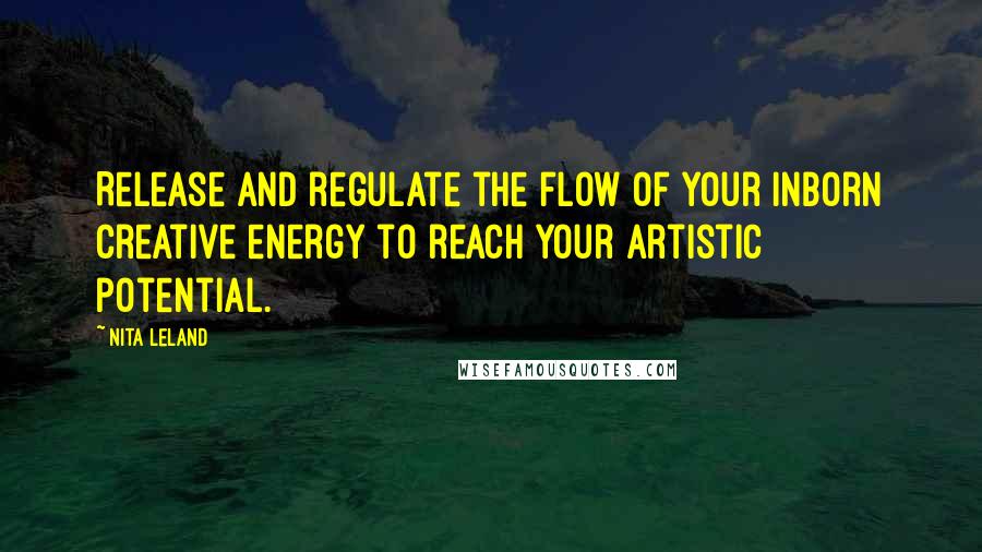 Nita Leland Quotes: Release and regulate the flow of your inborn creative energy to reach your artistic potential.