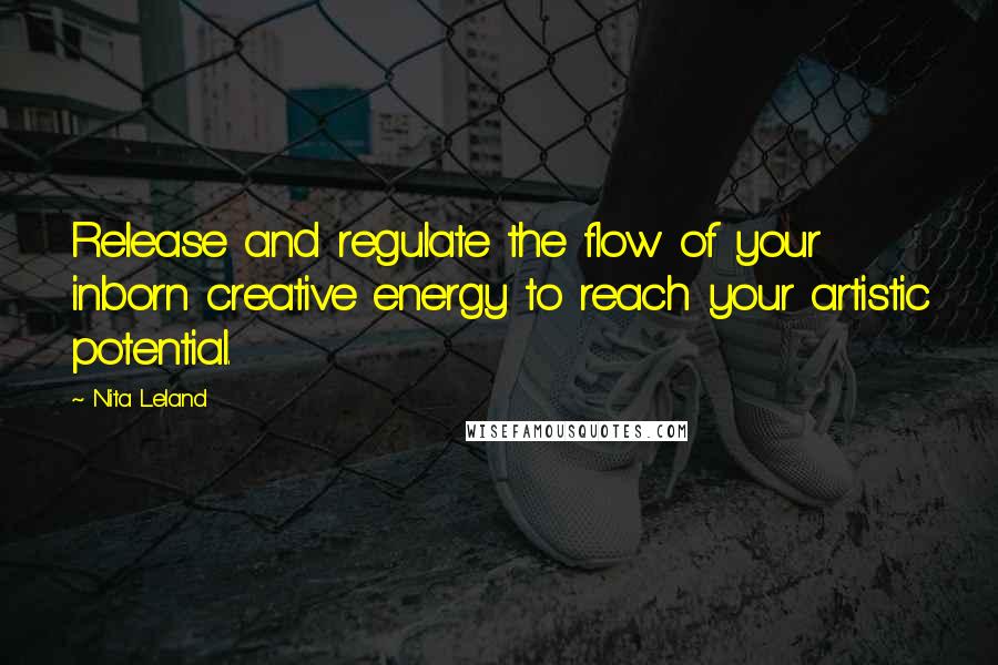 Nita Leland Quotes: Release and regulate the flow of your inborn creative energy to reach your artistic potential.