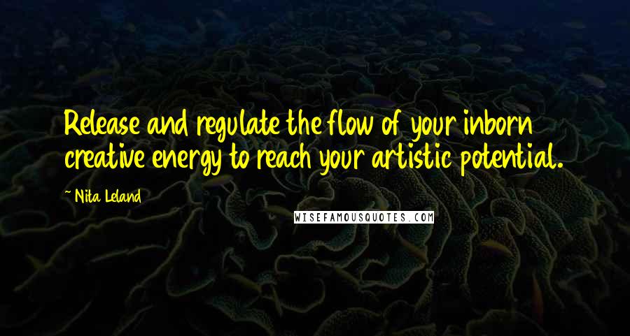 Nita Leland Quotes: Release and regulate the flow of your inborn creative energy to reach your artistic potential.