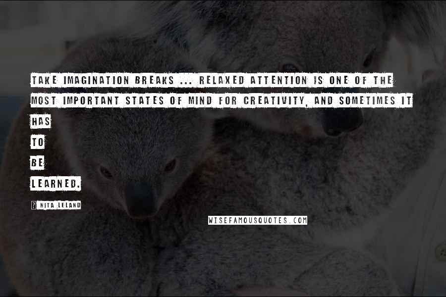 Nita Leland Quotes: Take imagination breaks ... Relaxed attention is one of the most important states of mind for creativity, and sometimes it has to be learned.