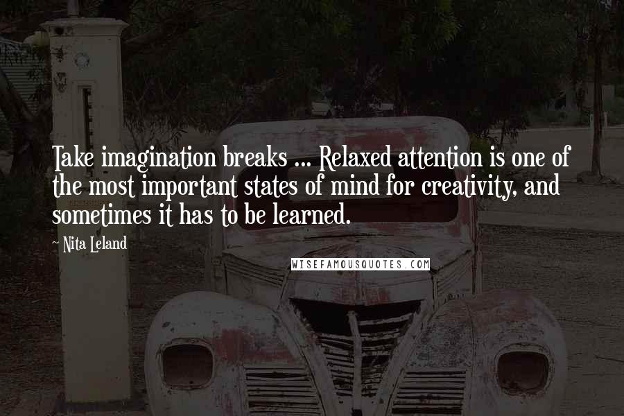 Nita Leland Quotes: Take imagination breaks ... Relaxed attention is one of the most important states of mind for creativity, and sometimes it has to be learned.