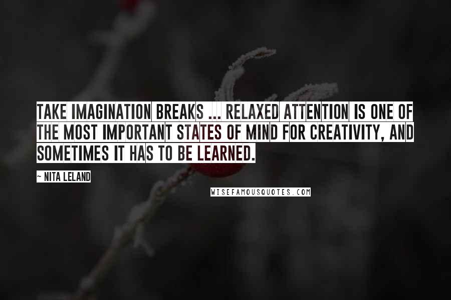 Nita Leland Quotes: Take imagination breaks ... Relaxed attention is one of the most important states of mind for creativity, and sometimes it has to be learned.