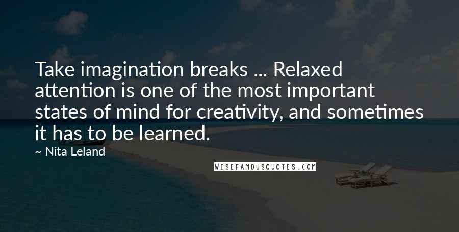 Nita Leland Quotes: Take imagination breaks ... Relaxed attention is one of the most important states of mind for creativity, and sometimes it has to be learned.