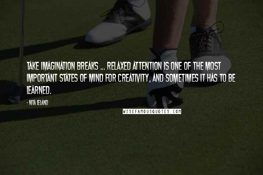 Nita Leland Quotes: Take imagination breaks ... Relaxed attention is one of the most important states of mind for creativity, and sometimes it has to be learned.