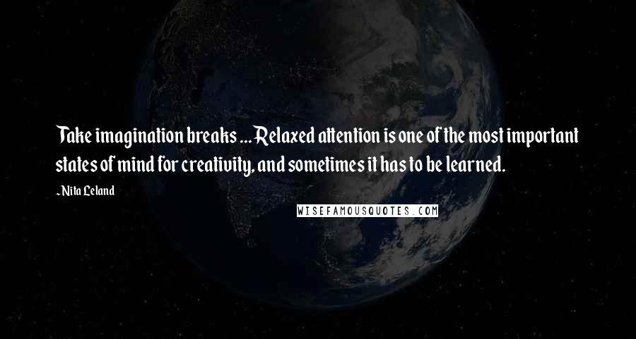 Nita Leland Quotes: Take imagination breaks ... Relaxed attention is one of the most important states of mind for creativity, and sometimes it has to be learned.