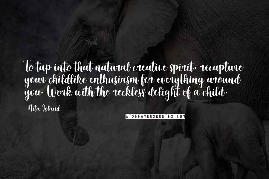 Nita Leland Quotes: To tap into that natural creative spirit, recapture your childlike enthusiasm for everything around you. Work with the reckless delight of a child.