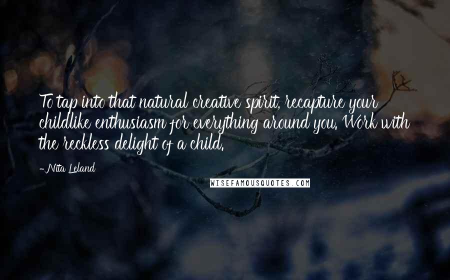 Nita Leland Quotes: To tap into that natural creative spirit, recapture your childlike enthusiasm for everything around you. Work with the reckless delight of a child.