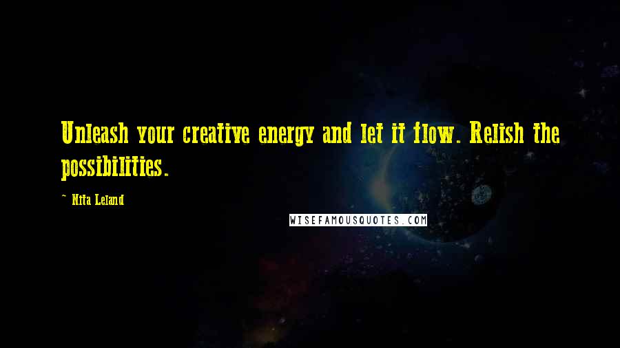 Nita Leland Quotes: Unleash your creative energy and let it flow. Relish the possibilities.