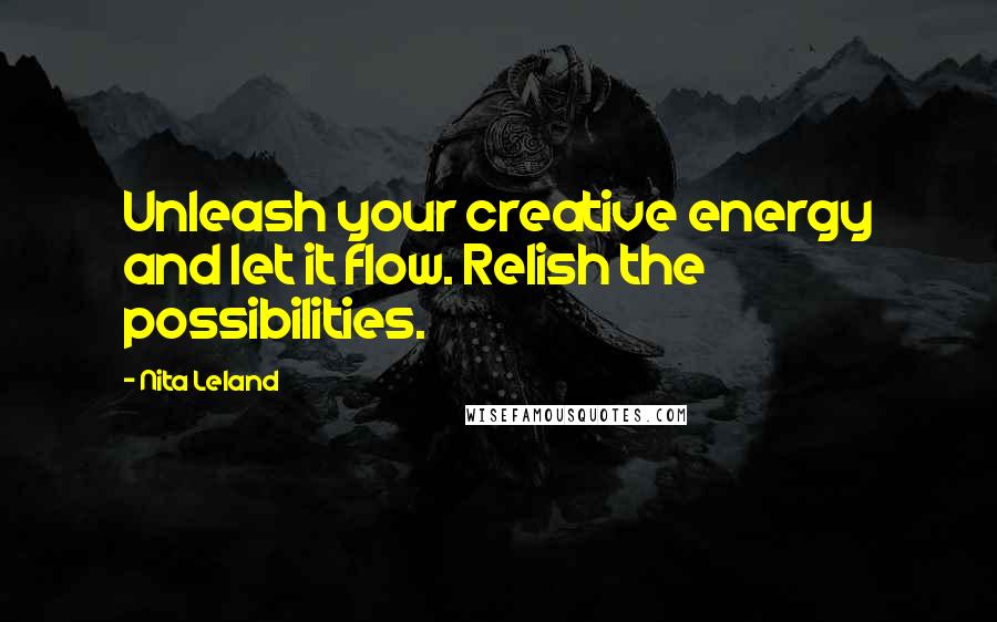 Nita Leland Quotes: Unleash your creative energy and let it flow. Relish the possibilities.