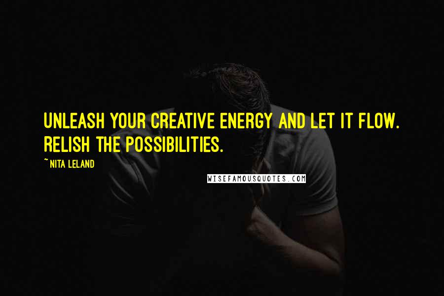 Nita Leland Quotes: Unleash your creative energy and let it flow. Relish the possibilities.
