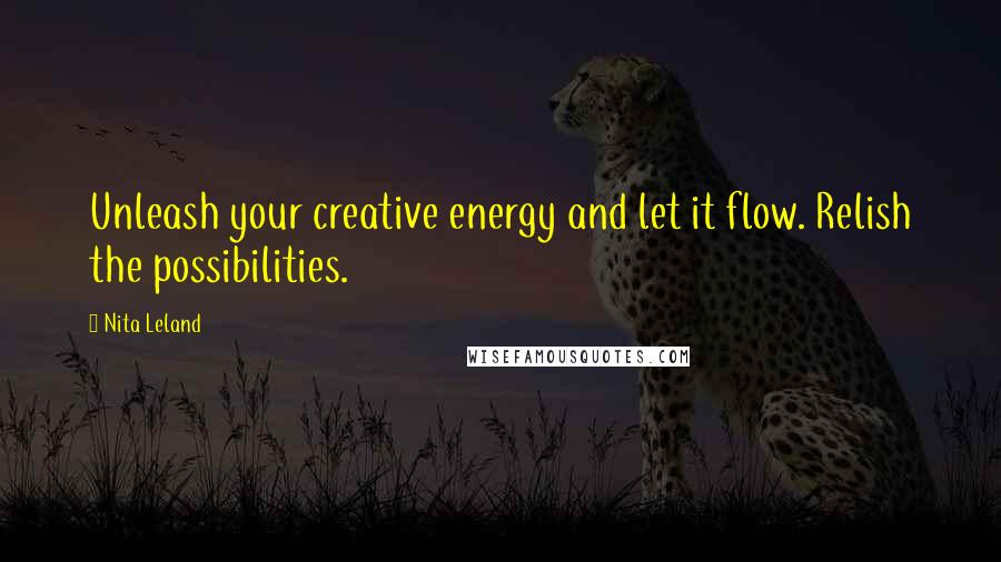 Nita Leland Quotes: Unleash your creative energy and let it flow. Relish the possibilities.