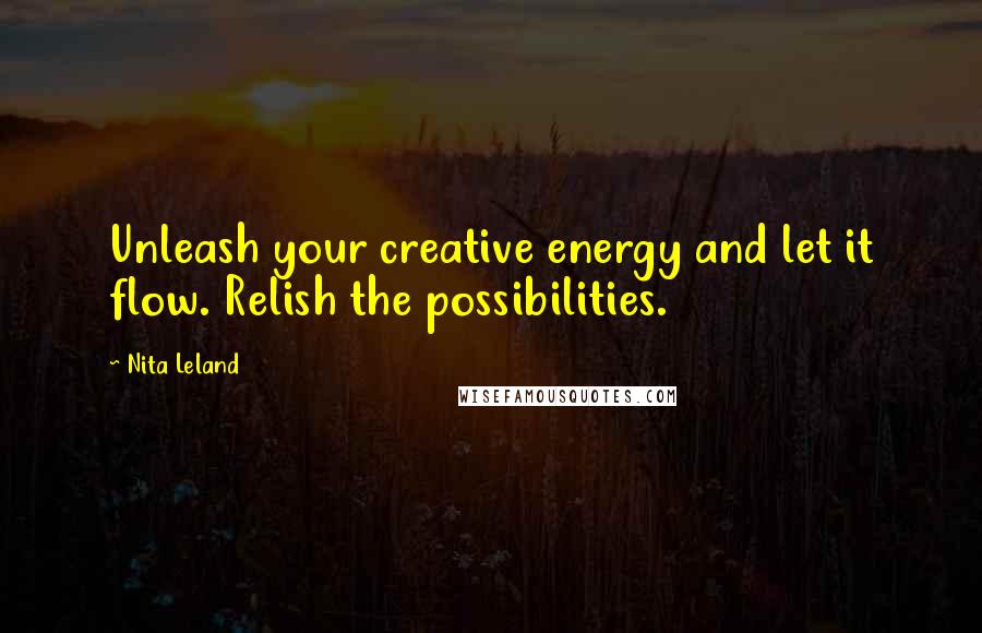 Nita Leland Quotes: Unleash your creative energy and let it flow. Relish the possibilities.
