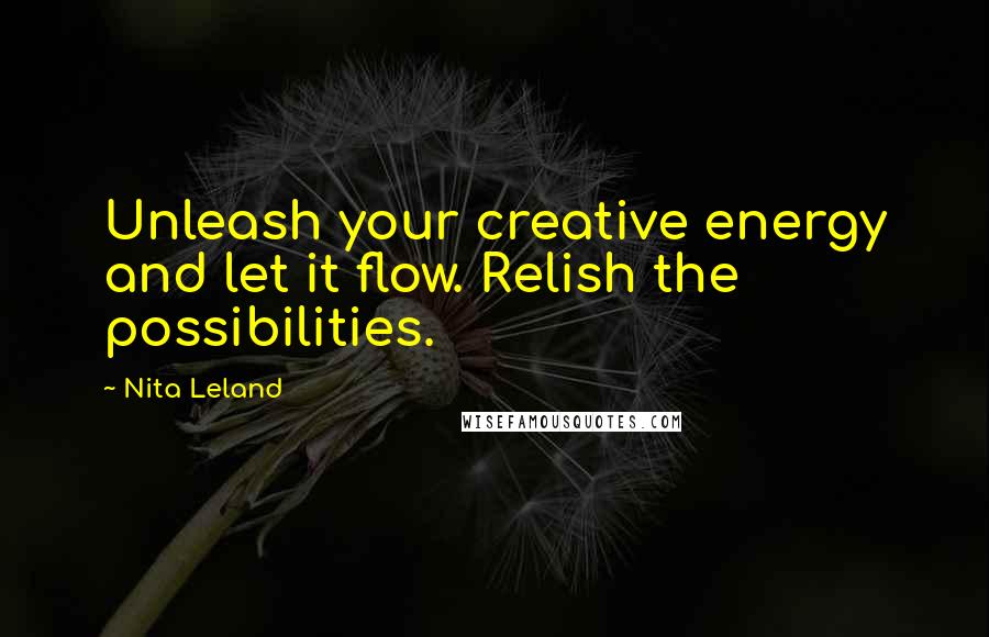 Nita Leland Quotes: Unleash your creative energy and let it flow. Relish the possibilities.