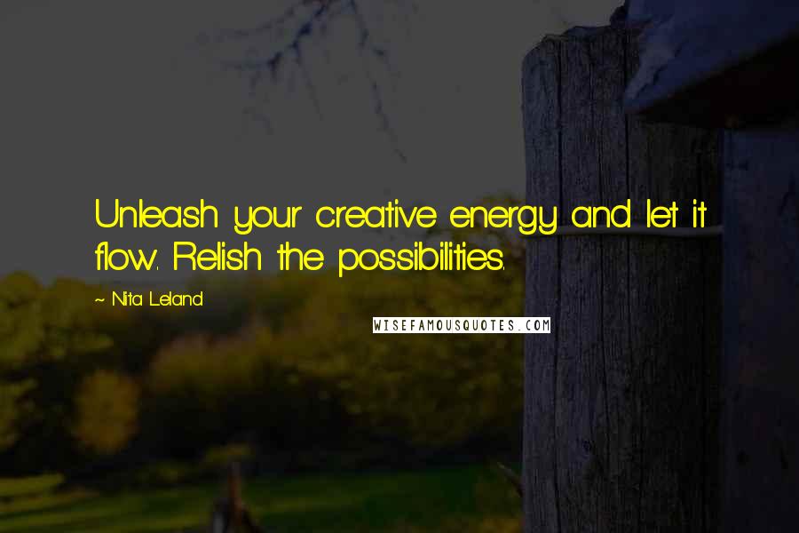 Nita Leland Quotes: Unleash your creative energy and let it flow. Relish the possibilities.