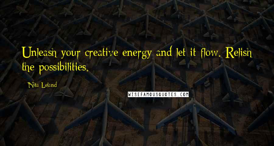 Nita Leland Quotes: Unleash your creative energy and let it flow. Relish the possibilities.