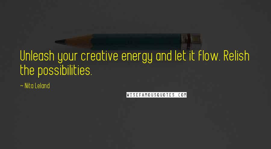 Nita Leland Quotes: Unleash your creative energy and let it flow. Relish the possibilities.