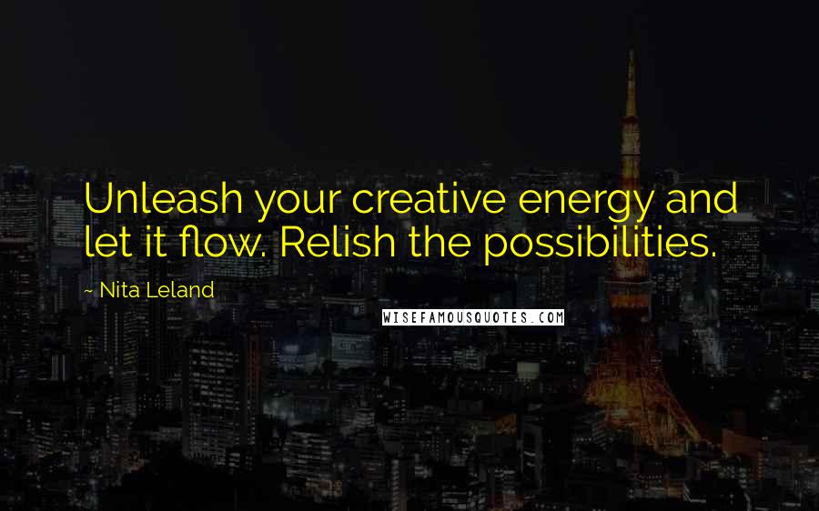 Nita Leland Quotes: Unleash your creative energy and let it flow. Relish the possibilities.