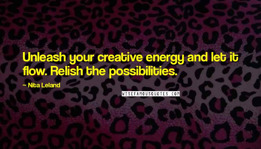 Nita Leland Quotes: Unleash your creative energy and let it flow. Relish the possibilities.