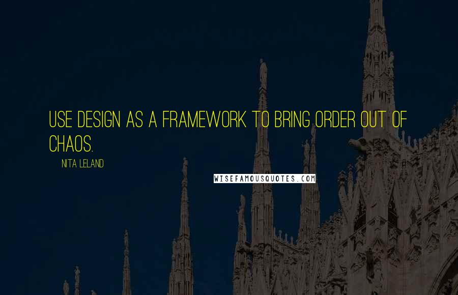 Nita Leland Quotes: Use design as a framework to bring order out of chaos.