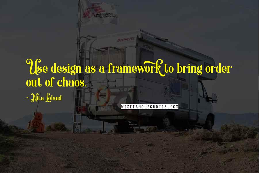 Nita Leland Quotes: Use design as a framework to bring order out of chaos.