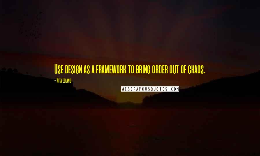 Nita Leland Quotes: Use design as a framework to bring order out of chaos.