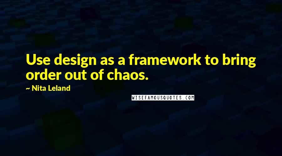 Nita Leland Quotes: Use design as a framework to bring order out of chaos.