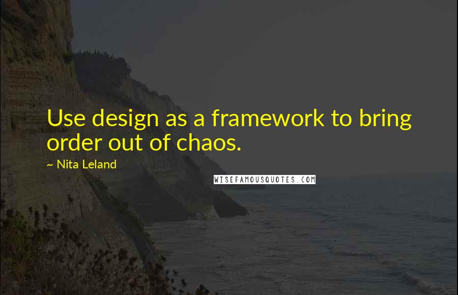 Nita Leland Quotes: Use design as a framework to bring order out of chaos.