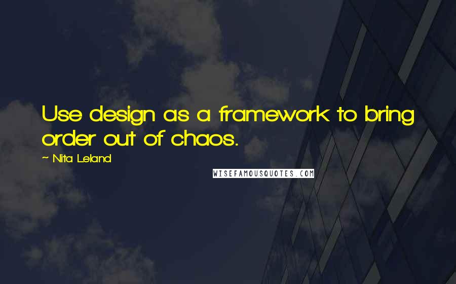 Nita Leland Quotes: Use design as a framework to bring order out of chaos.