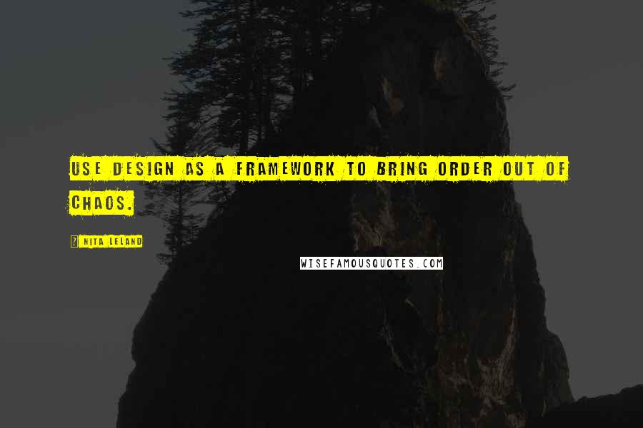 Nita Leland Quotes: Use design as a framework to bring order out of chaos.