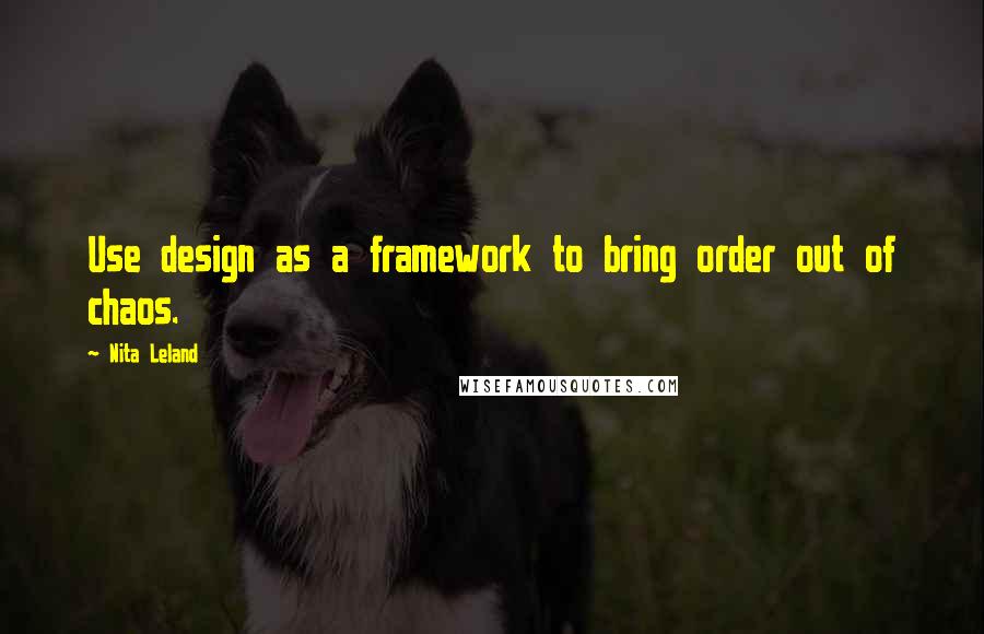 Nita Leland Quotes: Use design as a framework to bring order out of chaos.