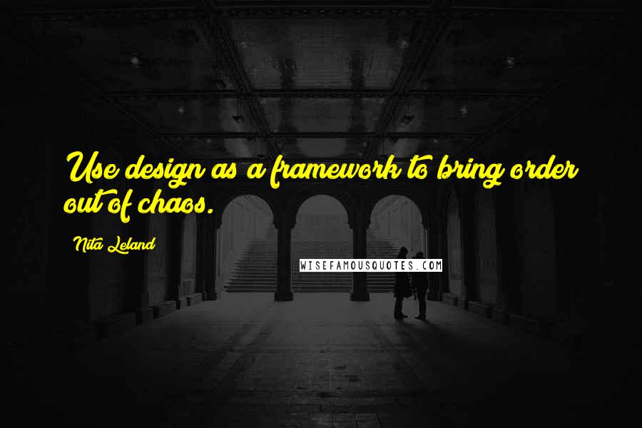 Nita Leland Quotes: Use design as a framework to bring order out of chaos.