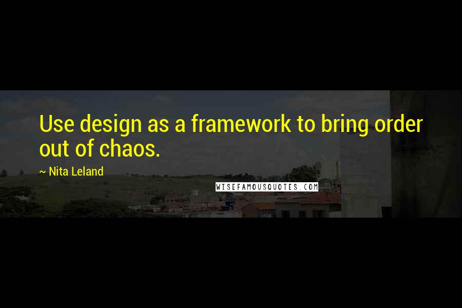 Nita Leland Quotes: Use design as a framework to bring order out of chaos.