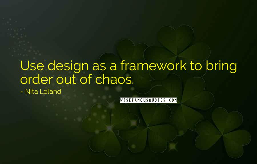 Nita Leland Quotes: Use design as a framework to bring order out of chaos.