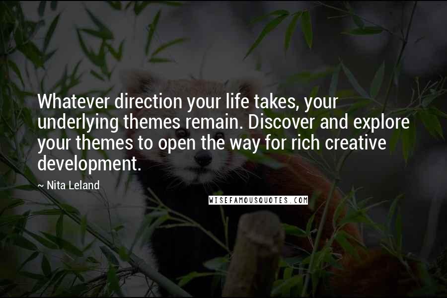 Nita Leland Quotes: Whatever direction your life takes, your underlying themes remain. Discover and explore your themes to open the way for rich creative development.