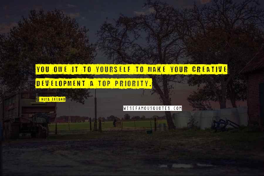 Nita Leland Quotes: You owe it to yourself to make your creative development a top priority.