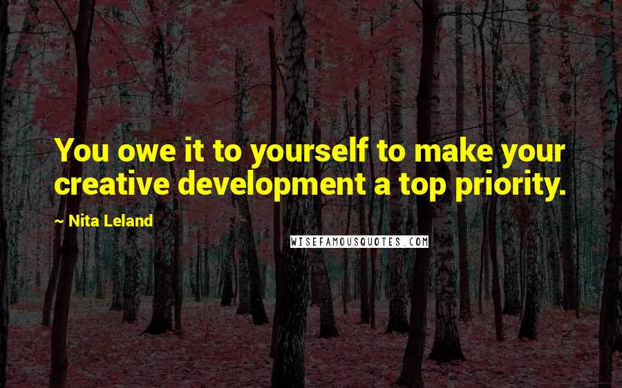 Nita Leland Quotes: You owe it to yourself to make your creative development a top priority.