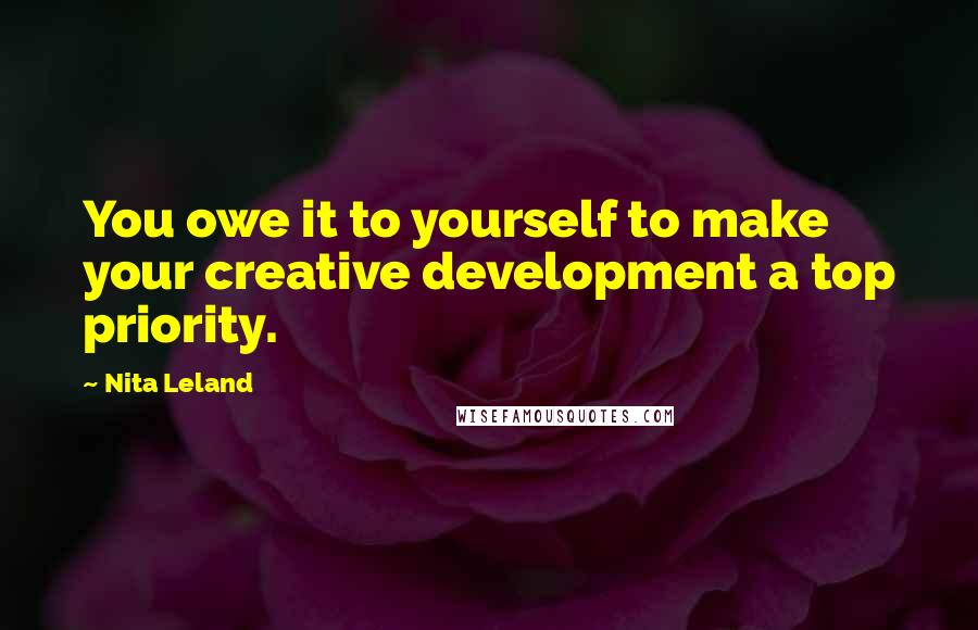 Nita Leland Quotes: You owe it to yourself to make your creative development a top priority.