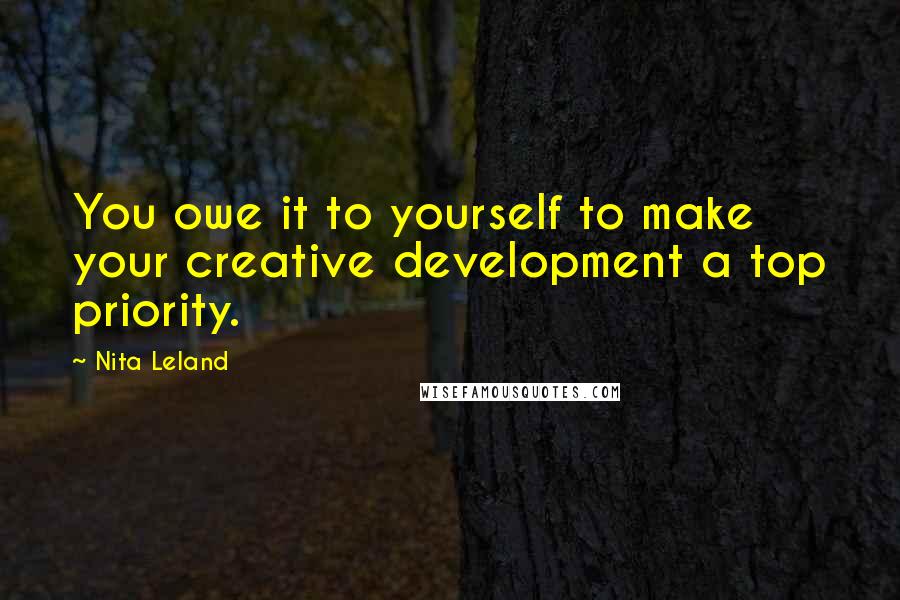Nita Leland Quotes: You owe it to yourself to make your creative development a top priority.