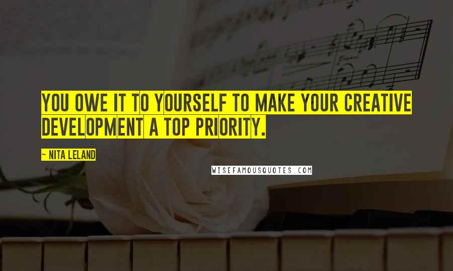 Nita Leland Quotes: You owe it to yourself to make your creative development a top priority.