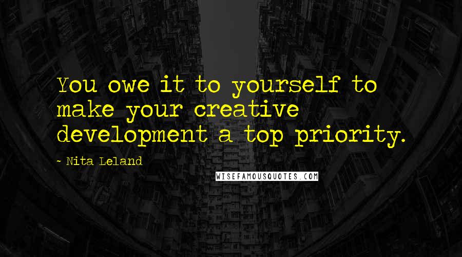 Nita Leland Quotes: You owe it to yourself to make your creative development a top priority.